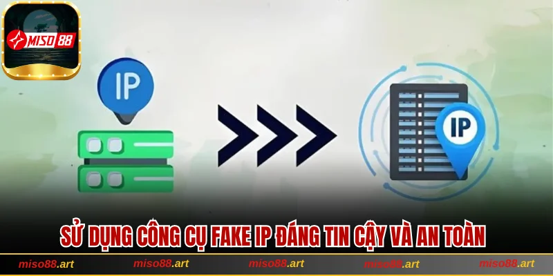 Sử dụng công cụ Fake IP đáng tin cậy và an toàn